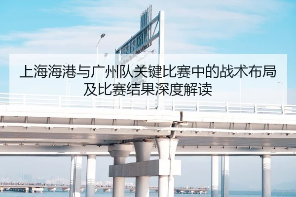 上海海港与广州队关键比赛中的战术布局及比赛结果深度解读（ONE ENTERTAINMENT）