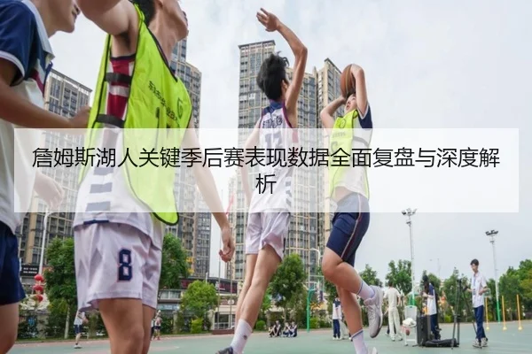詹姆斯湖人关键季后赛表现数据全面复盘与深度解析 - ONE ENTERTAINMENT